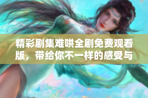 精彩剧集难哄全剧免费观看版，带给你不一样的感受与体验