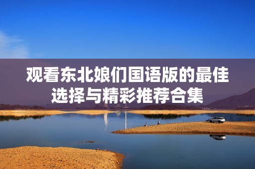 观看东北娘们国语版的最佳选择与精彩推荐合集