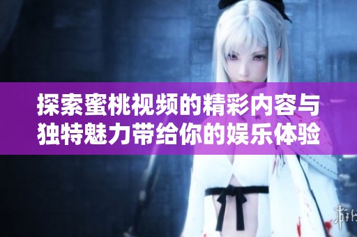 探索蜜桃视频的精彩内容与独特魅力带给你的娱乐体验