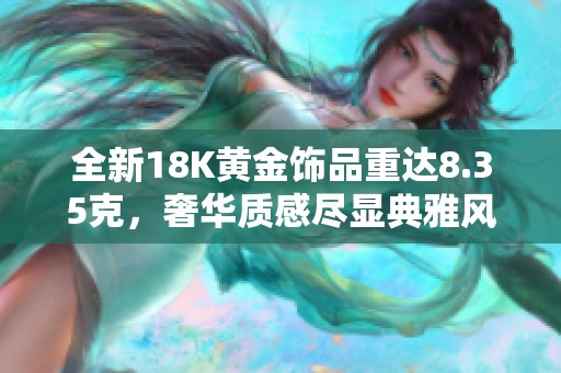 全新18K黄金饰品重达8.35克，奢华质感尽显典雅风范