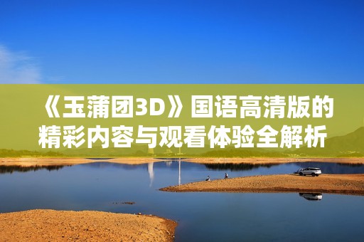 《玉蒲团3D》国语高清版的精彩内容与观看体验全解析
