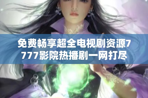 免费畅享超全电视剧资源7777影院热播剧一网打尽