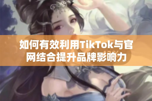 如何有效利用TikTok与官网结合提升品牌影响力