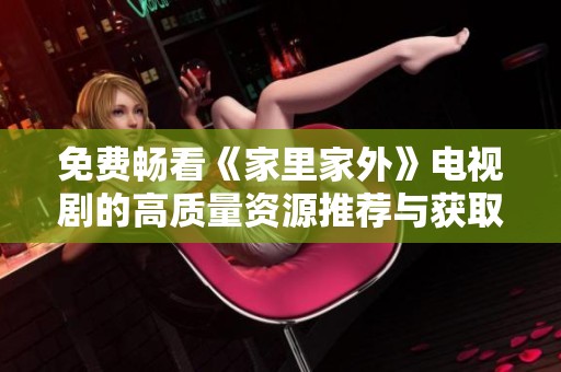 免费畅看《家里家外》电视剧的高质量资源推荐与获取攻略