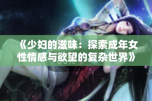 《少妇的滋味：探索成年女性情感与欲望的复杂世界》