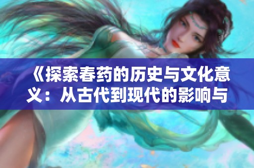 《探索春药的历史与文化意义：从古代到现代的影响与启示》