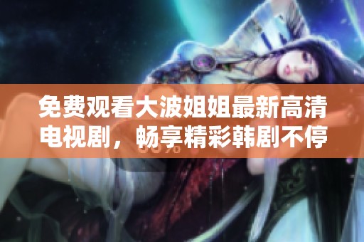 免费观看大波姐姐最新高清电视剧，畅享精彩韩剧不停歇