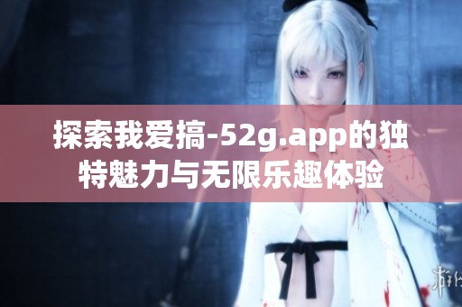 探索我爱搞-52g.app的独特魅力与无限乐趣体验