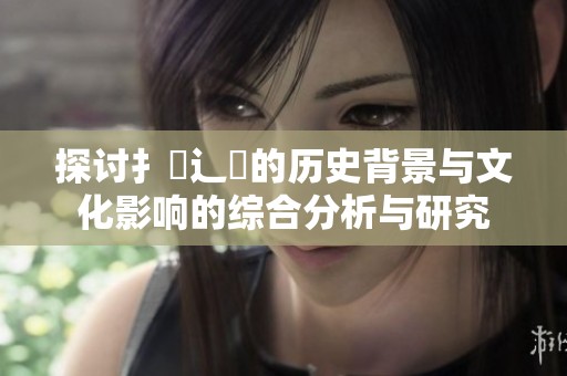 探讨扌喿辶畐的历史背景与文化影响的综合分析与研究