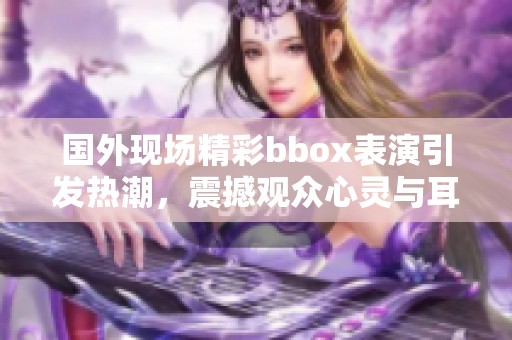 国外现场精彩bbox表演引发热潮，震撼观众心灵与耳膜