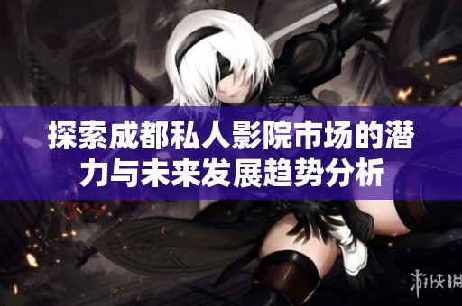 探索成都私人影院市场的潜力与未来发展趋势分析