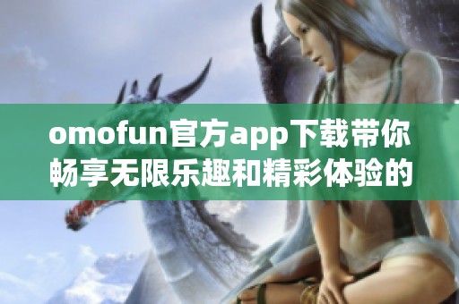 omofun官方app下载带你畅享无限乐趣和精彩体验的全新平台