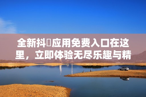 全新抖抈应用免费入口在这里，立即体验无尽乐趣与精彩内容
