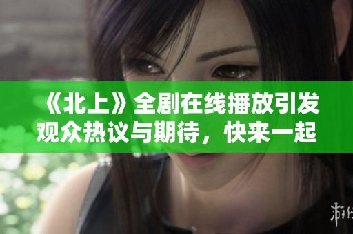 《北上》全剧在线播放引发观众热议与期待，快来一起追剧吧