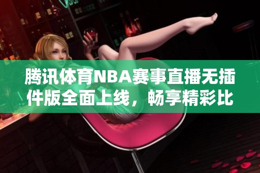 腾讯体育NBA赛事直播无插件版全面上线，畅享精彩比赛时刻