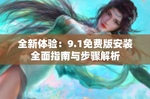 全新体验：9.1免费版安装全面指南与步骤解析