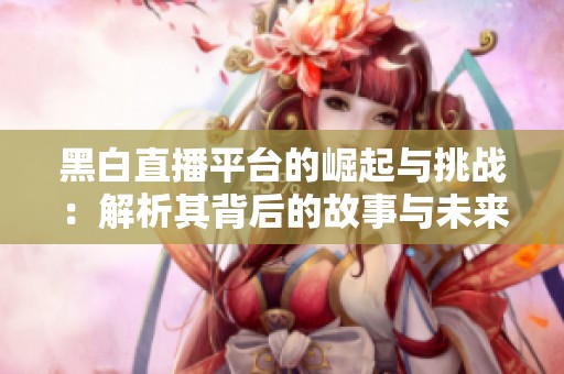 黑白直播平台的崛起与挑战：解析其背后的故事与未来发展