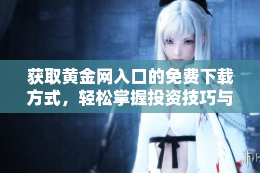 获取黄金网入口的免费下载方式，轻松掌握投资技巧与市场动态