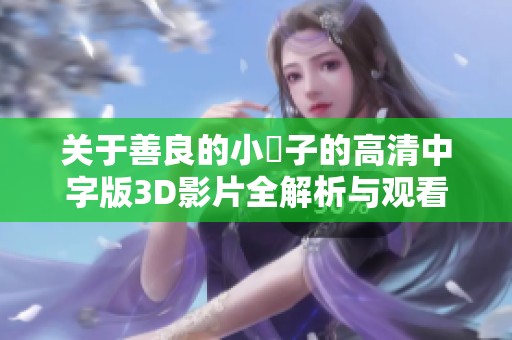 关于善良的小峓子的高清中字版3D影片全解析与观看指南