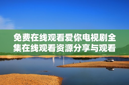 免费在线观看爱你电视剧全集在线观看资源分享与观看指南