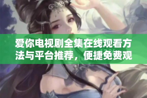 爱你电视剧全集在线观看方法与平台推荐，便捷免费观看最新剧集