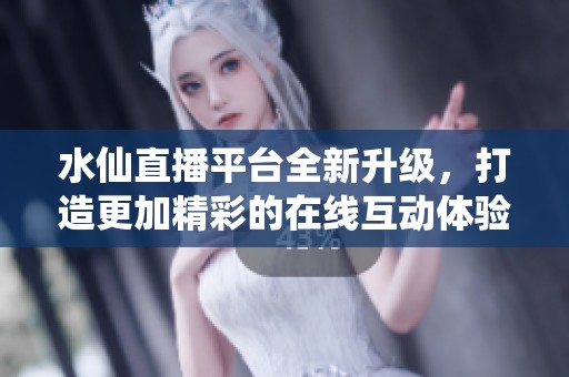水仙直播平台全新升级，打造更加精彩的在线互动体验