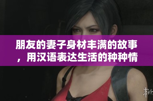 朋友的妻子身材丰满的故事，用汉语表达生活的种种情感与纷扰