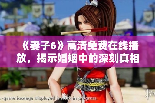 《妻子6》高清免费在线播放，揭示婚姻中的深刻真相与人性考验