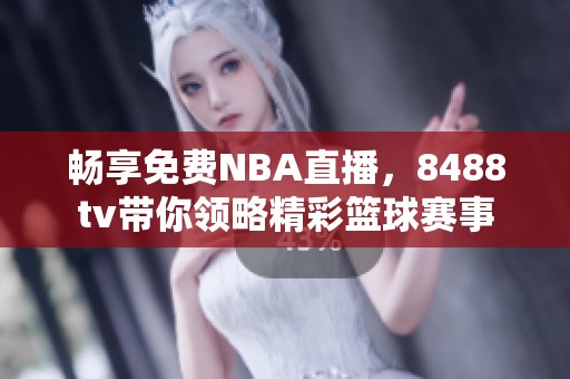 畅享免费NBA直播，8488tv带你领略精彩篮球赛事