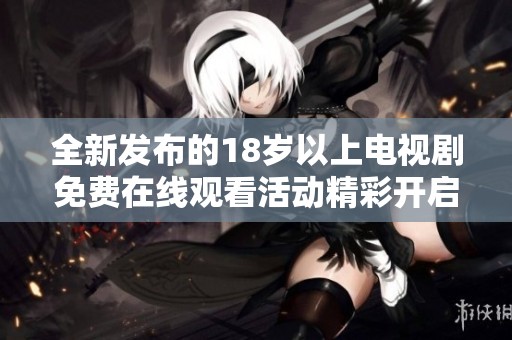 全新发布的18岁以上电视剧免费在线观看活动精彩开启