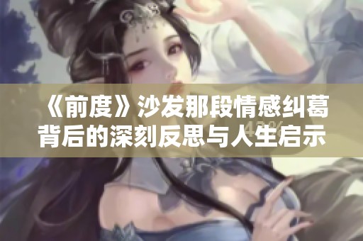 《前度》沙发那段情感纠葛背后的深刻反思与人生启示
