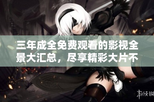 三年成全免费观看的影视全景大汇总，尽享精彩大片不停歇