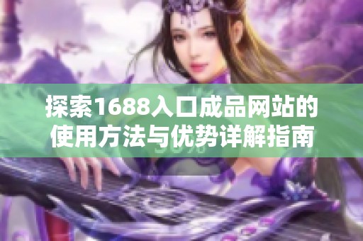 探索1688入口成品网站的使用方法与优势详解指南