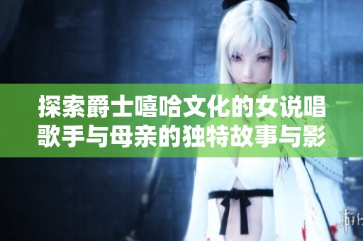 探索爵士嘻哈文化的女说唱歌手与母亲的独特故事与影响
