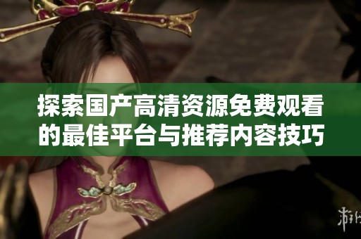 探索国产高清资源免费观看的最佳平台与推荐内容技巧