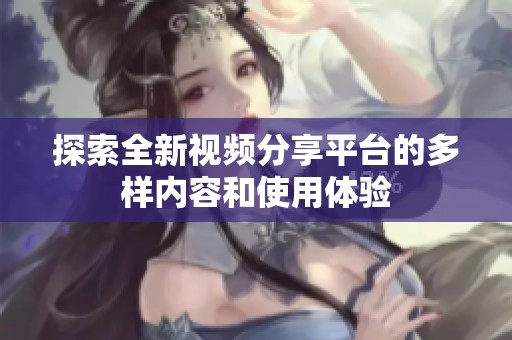 探索全新视频分享平台的多样内容和使用体验