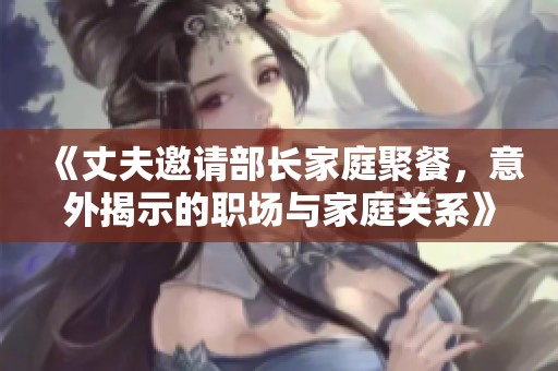 《丈夫邀请部长家庭聚餐，意外揭示的职场与家庭关系》