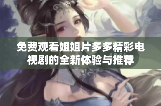 免费观看姐姐片多多精彩电视剧的全新体验与推荐
