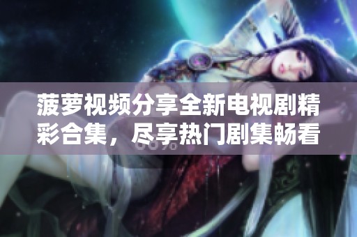 菠萝视频分享全新电视剧精彩合集，尽享热门剧集畅看体验