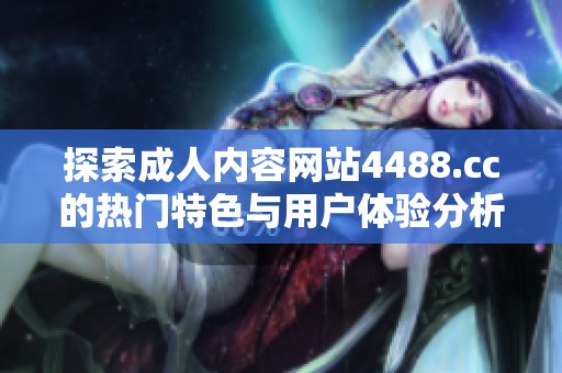 探索成人内容网站4488.cc的热门特色与用户体验分析