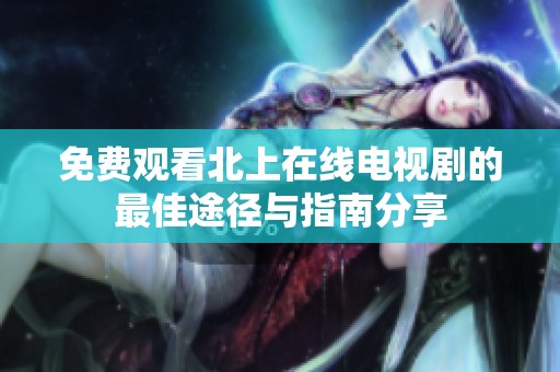免费观看北上在线电视剧的最佳途径与指南分享