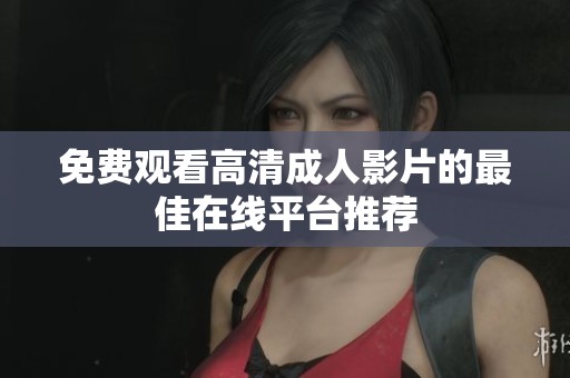 免费观看高清成人影片的最佳在线平台推荐