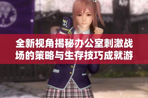全新视角揭秘办公室刺激战场的策略与生存技巧成就游戏高手