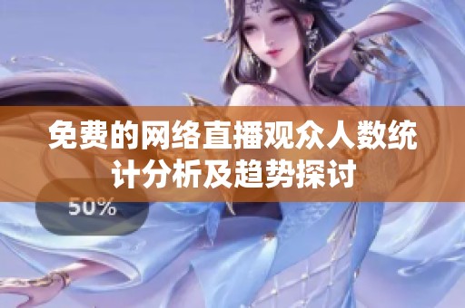 免费的网络直播观众人数统计分析及趋势探讨
