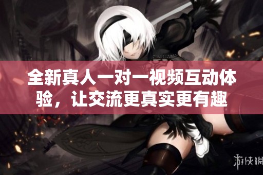 全新真人一对一视频互动体验，让交流更真实更有趣