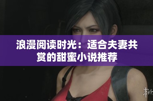 浪漫阅读时光：适合夫妻共赏的甜蜜小说推荐
