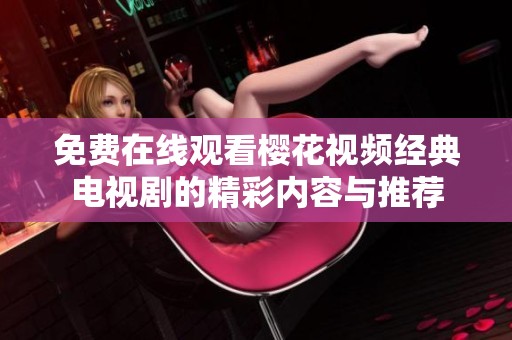 免费在线观看樱花视频经典电视剧的精彩内容与推荐