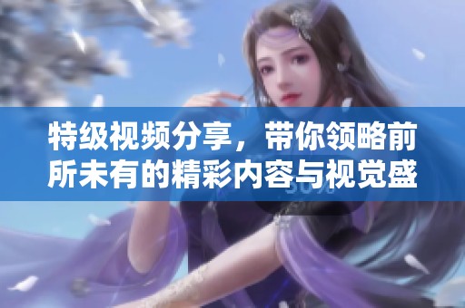 特级视频分享，带你领略前所未有的精彩内容与视觉盛宴