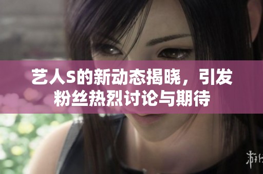 艺人S的新动态揭晓，引发粉丝热烈讨论与期待