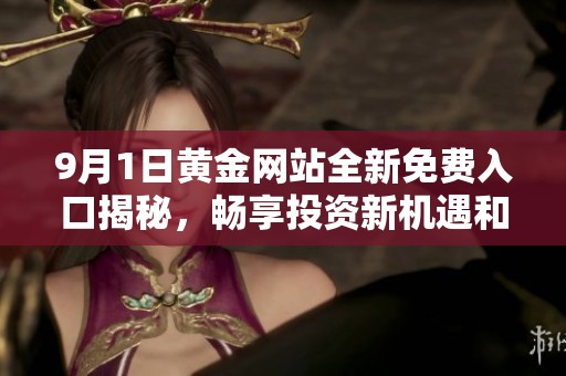 9月1日黄金网站全新免费入口揭秘，畅享投资新机遇和福利盛宴